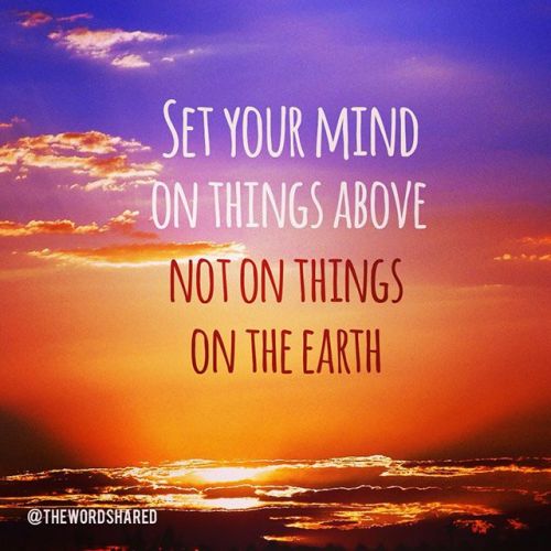 Set your mind on things above, not on earthly things. Colossians 3:1–2